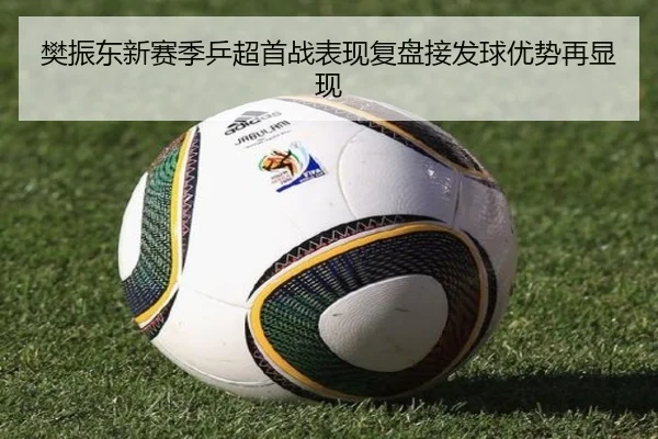 樊振东新赛季乒超首战表现复盘接发球优势再显现